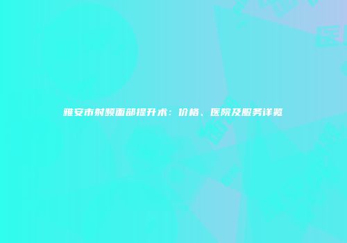 雅安市射频面部提升术：价格、医院及服务详览