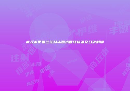 商丘市伊维兰注射丰颞术医院排名及口碑解读