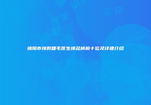绵阳市接假睫毛医生排名榜前十位及详细介绍