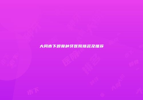 大同市下颌骨种牙医院排名及推荐