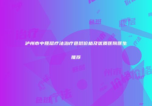 泸州市中胚层疗法治疗色斑价格及优质医院医生推荐