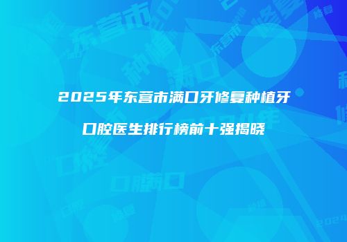 2025年东营市满口牙修复种植牙口腔医生排行榜前十强揭晓
