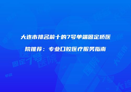 大连市排名前十的7号单端固定桥医院推荐：专业口腔医疗服务指南