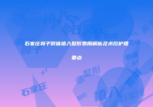 石家庄鼻子假体植入整形费用解析及术后护理要点