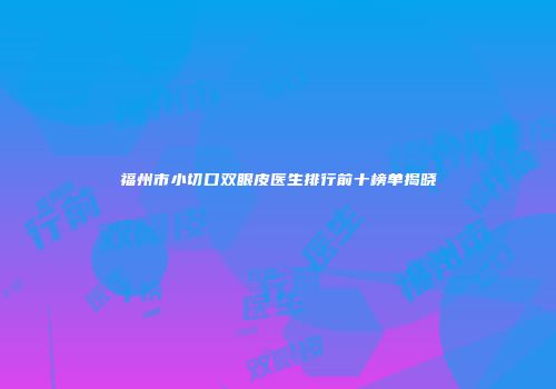 福州市小切口双眼皮医生排行前十榜单揭晓
