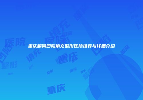 重庆眼窝凹陷填充整形医院推荐与详细介绍