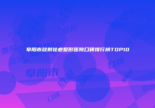 阜阳市放射祛疤整形医院口碑排行榜TOP10
