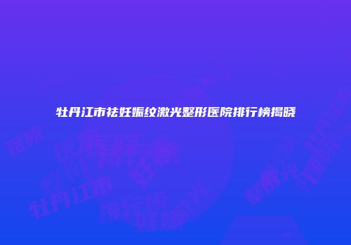 牡丹江市祛妊娠纹激光整形医院排行榜揭晓