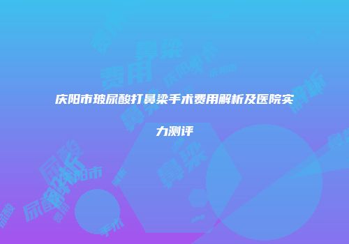 庆阳市玻尿酸打鼻梁手术费用解析及医院实力测评