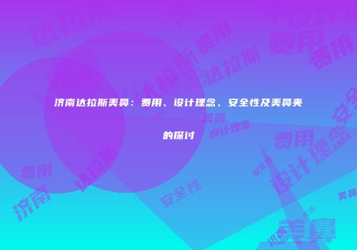 济南达拉斯美鼻：费用、设计理念、安全性及美鼻夹的探讨