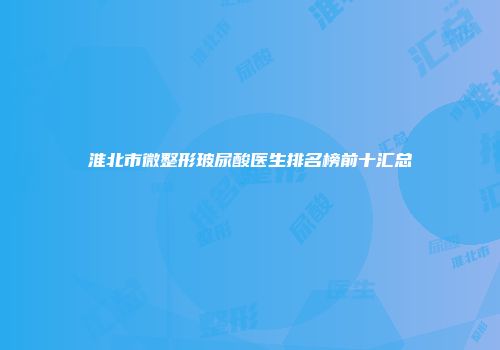 淮北市微整形玻尿酸医生排名榜前十汇总