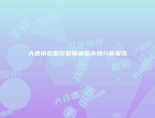 大连市微整形吸脂瘦脸市场分析报告