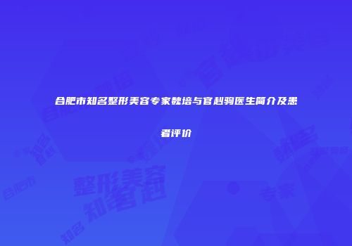 合肥市知名整形美容专家魏培与官赳驹医生简介及患者评价