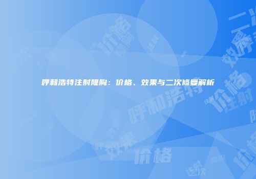 呼和浩特注射隆胸：价格、效果与二次修复解析