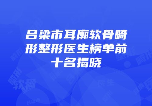 吕梁市耳廓软骨畸形整形医生榜单前十名揭晓