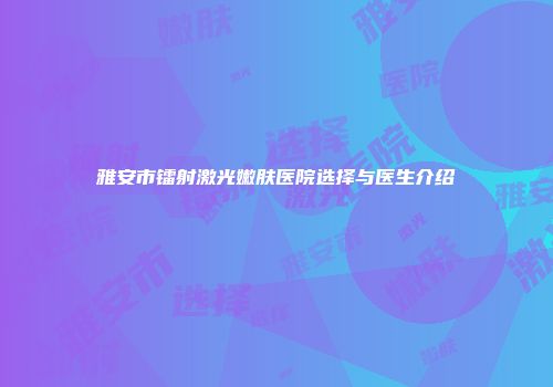 雅安市镭射激光嫩肤医院选择与医生介绍