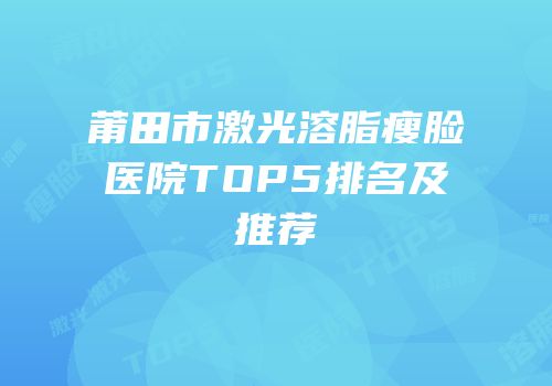 莆田市激光溶脂瘦脸医院TOP5排名及推荐