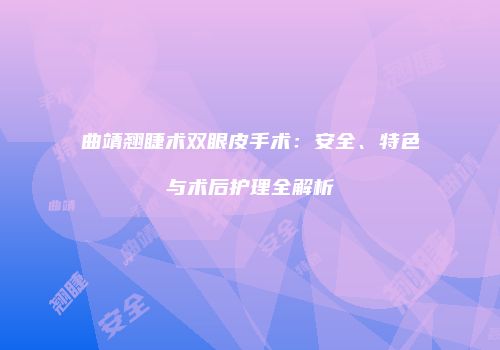 曲靖翘睫术双眼皮手术：安全、特色与术后护理全解析