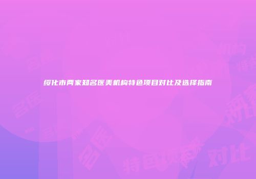 绥化市两家知名医美机构特色项目对比及选择指南