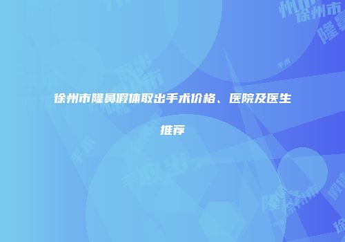 徐州市隆鼻假体取出手术价格、医院及医生推荐