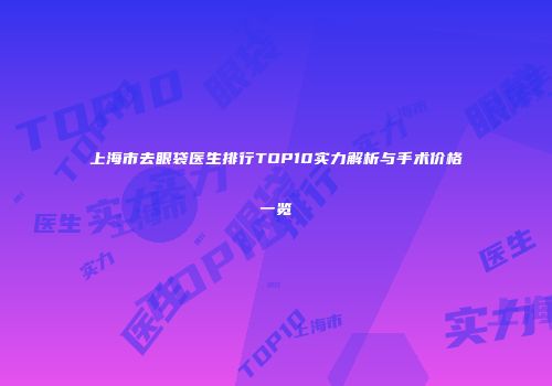 上海市去眼袋医生排行TOP10实力解析与手术价格一览