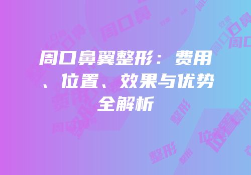 周口鼻翼整形：费用、位置、效果与优势全解析