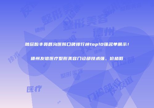 玻尿酸丰鼻唇沟医院口碑排行榜top10强名单展示！德州友谊医疗整形美容门诊部技术强、价格低