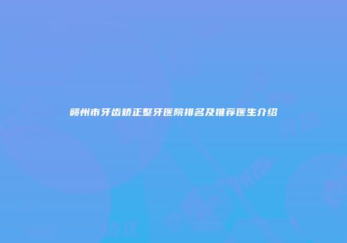 赣州市牙齿矫正整牙医院排名及推荐医生介绍