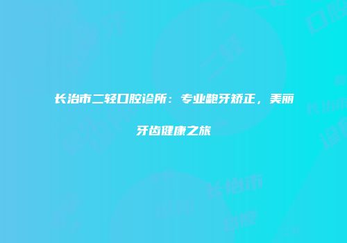 长治市二轻口腔诊所：专业龅牙矫正，美丽牙齿健康之旅