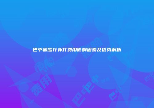 巴中瘦脸针补打费用影响因素及优势解析