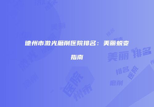 德州市激光磨削医院排名：美丽蜕变指南