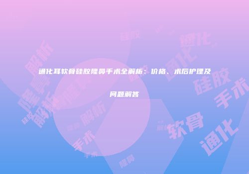 通化耳软骨硅胶隆鼻手术全解析：价格、术后护理及问题解答