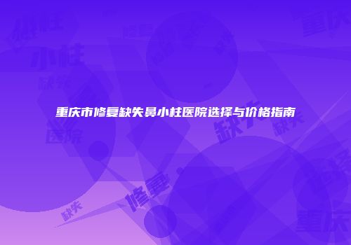 重庆市修复缺失鼻小柱医院选择与价格指南