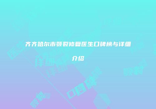 齐齐哈尔市颚裂修复医生口碑榜与详细介绍