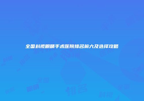 全国斜视眼睛手术医院排名前六及选择攻略
