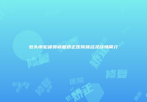 包头市驼峰鼻修复矫正医院排名及详情简介