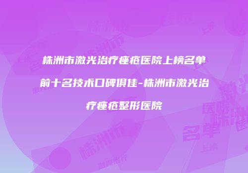 株洲市激光治疗痤疮医院上榜名单前十名技术口碑俱佳-株洲市激光治疗痤疮整形医院