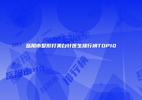 岳阳市整形打美白针医生排行榜TOP10