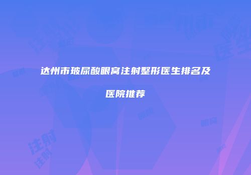 达州市玻尿酸眼窝注射整形医生排名及医院推荐