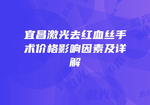 宜昌激光去红血丝手术价格影响因素及详解