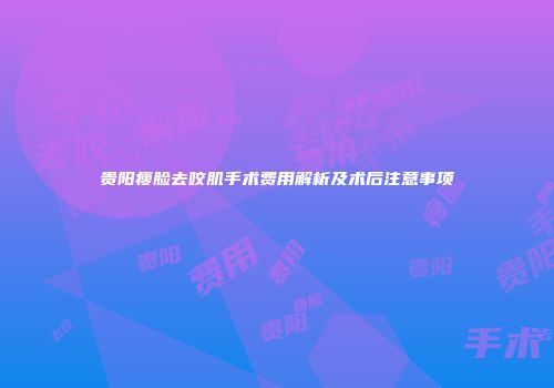 贵阳瘦脸去咬肌手术费用解析及术后注意事项