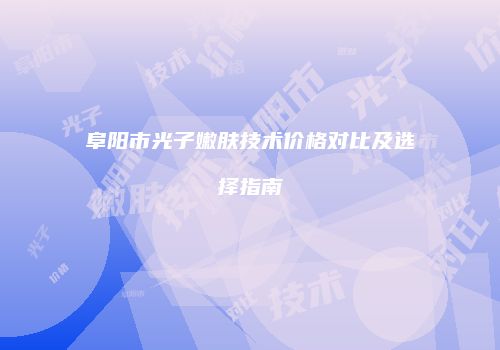 阜阳市光子嫩肤技术价格对比及选择指南