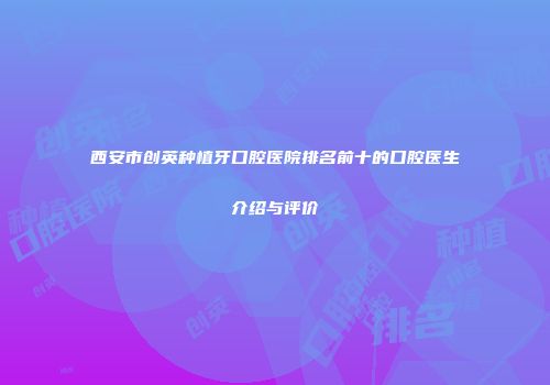 西安市创英种植牙口腔医院排名前十的口腔医生介绍与评价