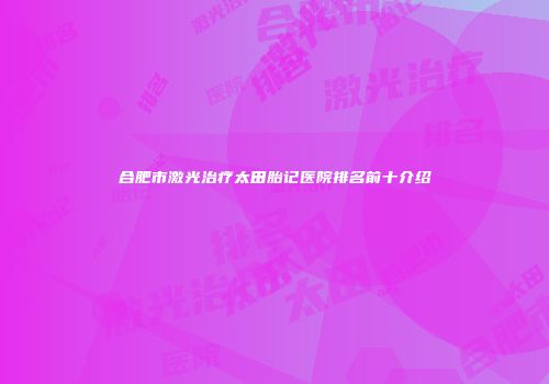 合肥市激光治疗太田胎记医院排名前十介绍