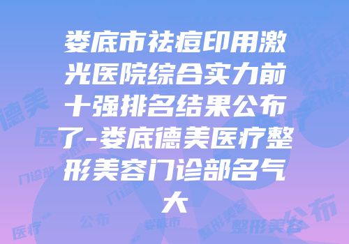 娄底市祛痘印用激光医院综合实力前十强排名结果公布了-娄底德美医疗整形美容门诊部名气大