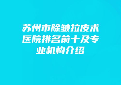 苏州市除皱拉皮术医院排名前十及专业机构介绍