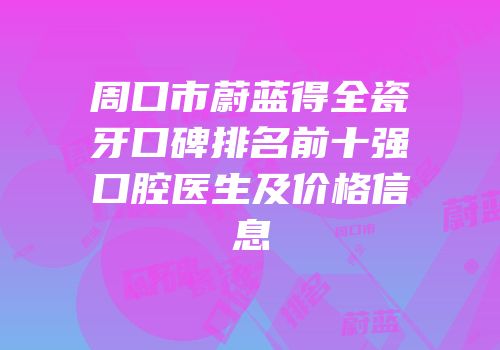 周口市蔚蓝得全瓷牙口碑排名前十强口腔医生及价格信息