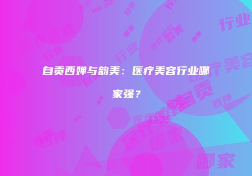 自贡西婵与韵美：医疗美容行业哪家强？
