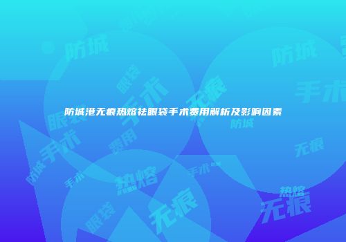 防城港无痕热熔祛眼袋手术费用解析及影响因素