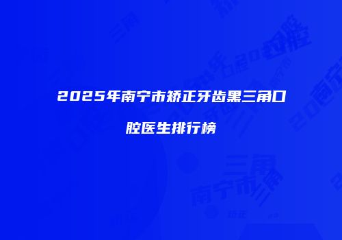 2025年南宁市矫正牙齿黑三角口腔医生排行榜